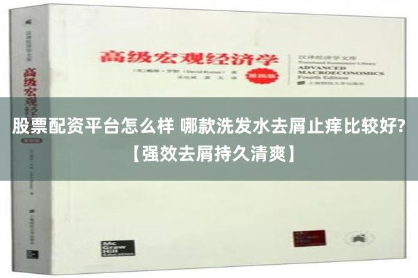 股票配资平台怎么样 哪款洗发水去屑止痒比较好?【强效去屑持久清爽】