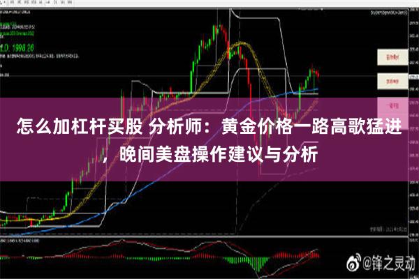 怎么加杠杆买股 分析师：黄金价格一路高歌猛进，晚间美盘操作建议与分析