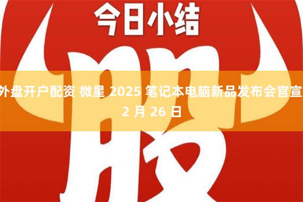 外盘开户配资 微星 2025 笔记本电脑新品发布会官宣 2 月 26 日