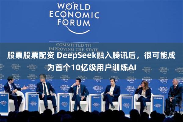 股票股票配资 DeepSeek融入腾讯后，很可能成为首个10亿级用户训练AI