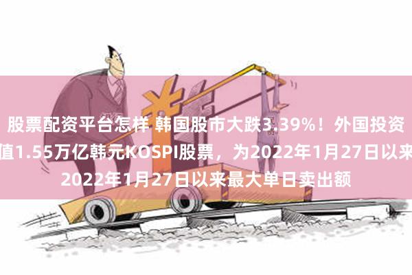 股票配资平台怎样 韩国股市大跌3.39%！外国投资者周五净卖出价值1.55万亿韩元KOSPI股票，为2022年1月27日以来最大单日卖出额