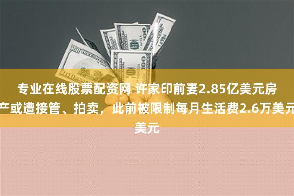 专业在线股票配资网 许家印前妻2.85亿美元房产或遭接管、拍卖，此前被限制每月生活费2.6万美元